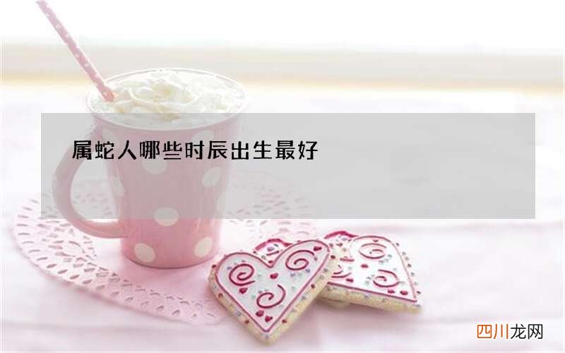 属蛇人哪些时辰出生最好