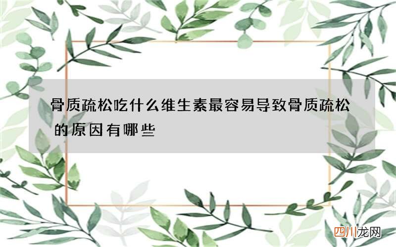 骨质疏松吃什么维生素 最容易导致骨质疏松的原因有哪些