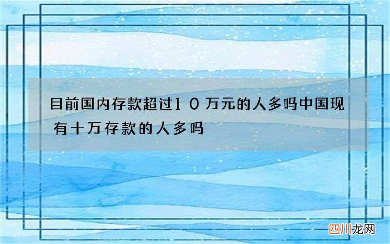 目前国内存款超过10万元的人多吗 中国现有十万存款的人多吗