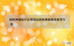 膀胱肿瘤吃什么保健品 膀胱肿瘤患者推荐饮食
