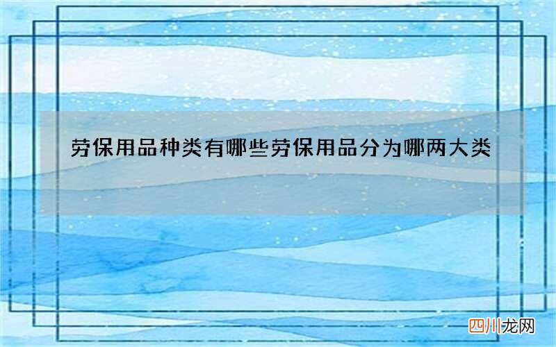 劳保用品种类有哪些 劳保用品分为哪两大类