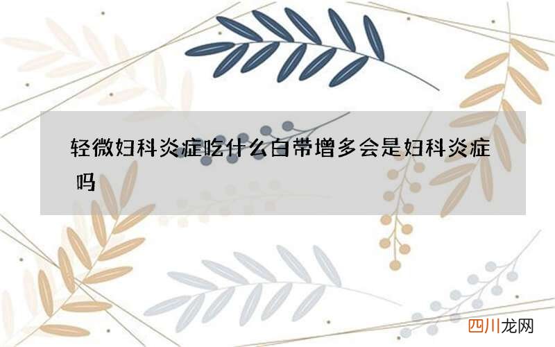 轻微妇科炎症吃什么 白带增多会是妇科炎症吗