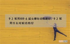 92猴男和96鼠女哪年结婚更好，92猴男什么时候结婚好