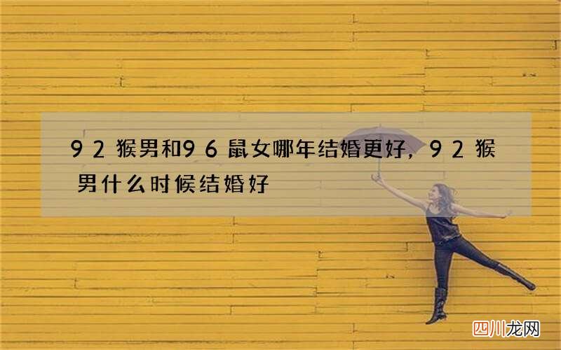 92猴男和96鼠女哪年结婚更好，92猴男什么时候结婚好