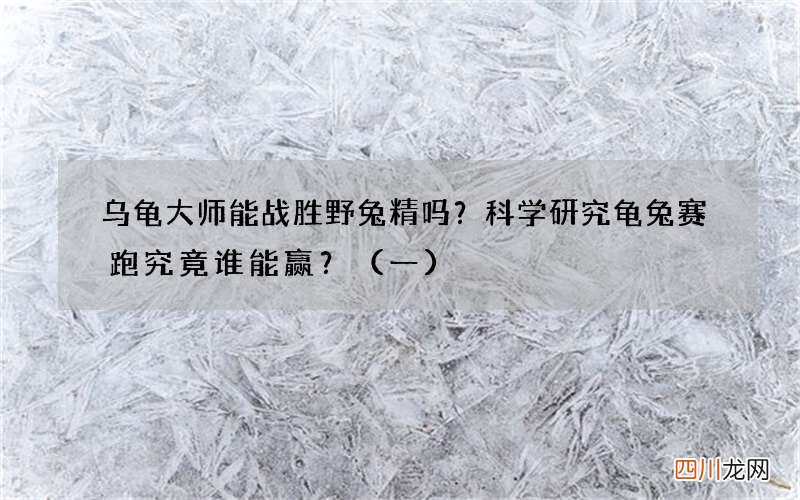 一 乌龟大师能战胜野兔精吗？科学研究龟兔赛跑究竟谁能赢？