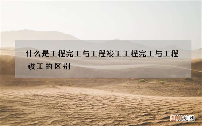什么是工程完工与工程竣工 工程完工与工程竣工的区别
