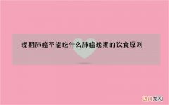 晚期肺癌不能吃什么 肺癌晚期的饮食原则