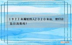 1977年属蛇的人2020年运，他们会盲目消费吗？