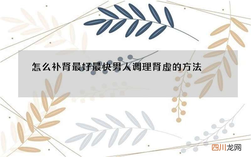 怎么补肾最好最快 男人调理肾虚的方法