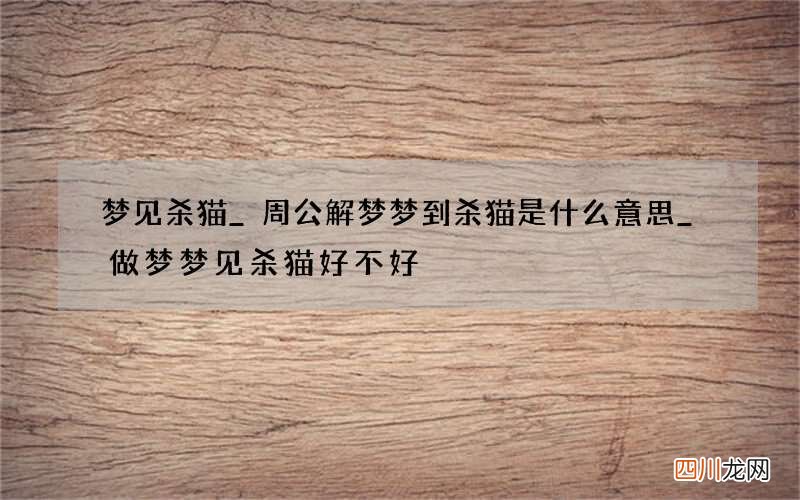 梦见杀猫_周公解梦梦到杀猫是什么意思_做梦梦见杀猫好不好