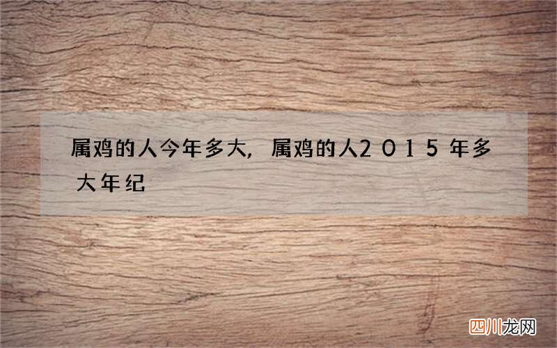 属鸡的人今年多大,属鸡的人2015年多大年纪