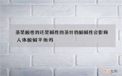 茶是酸性的还是碱性的 茶叶的酸碱性会影响人体酸碱平衡吗