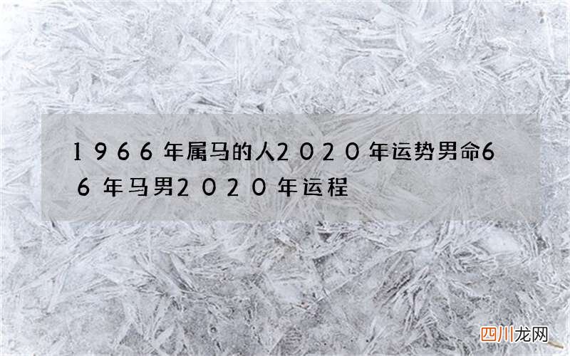 1966年属马的人2020年运势男命 66年马男2020年运程