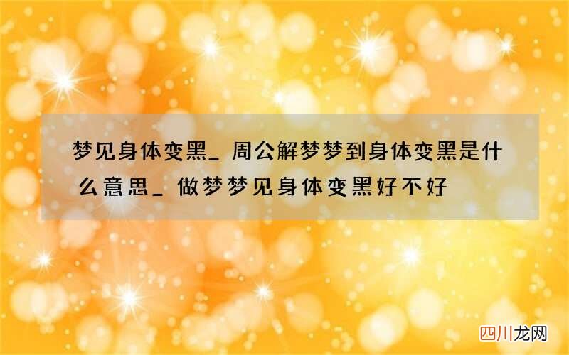 梦见身体变黑_周公解梦梦到身体变黑是什么意思_做梦梦见身体变黑好不好