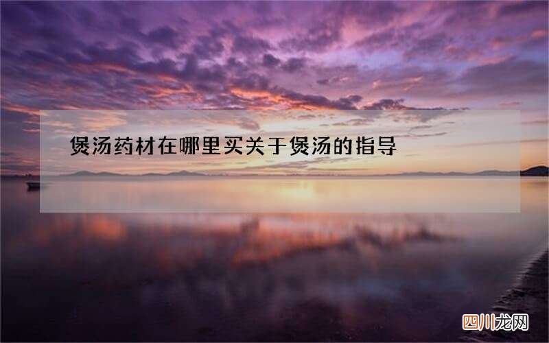 煲汤药材在哪里买 关于煲汤的指导