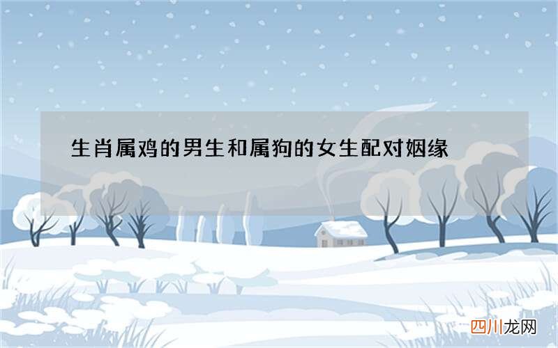 生肖属鸡的男生和属狗的女生配对姻缘