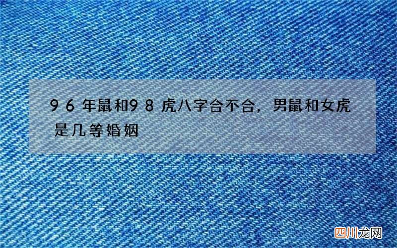 96年鼠和98虎八字合不合，男鼠和女虎是几等婚姻