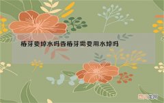 椿芽要焯水吗 香椿芽需要用水焯吗