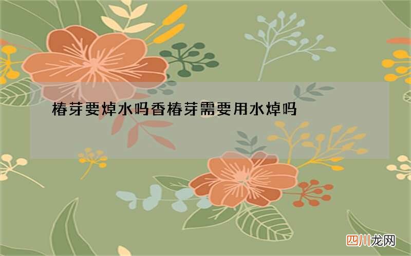 椿芽要焯水吗 香椿芽需要用水焯吗
