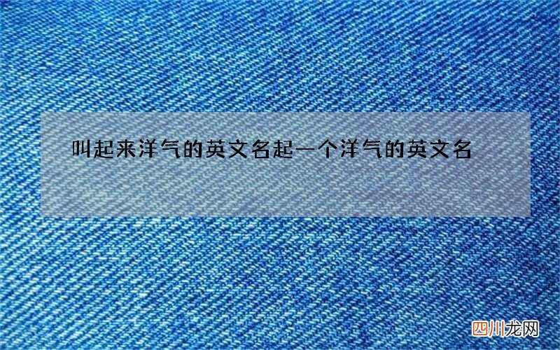 叫起来洋气的英文名 起一个洋气的英文名