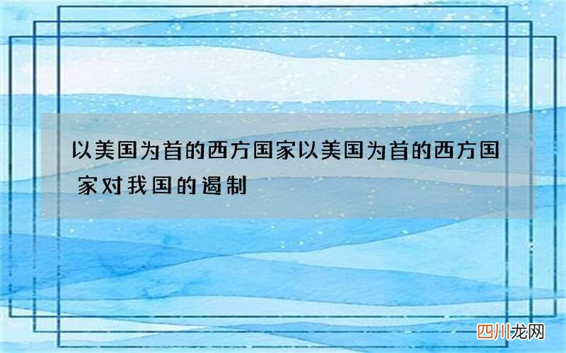 以美国为首的西方国家 以美国为首的西方国家对我国的遏制