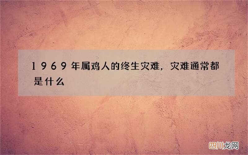 1969年属鸡人的终生灾难，灾难通常都是什么