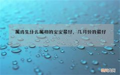 属鸡生什么属相的宝宝最好，几月份的最好