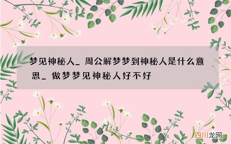 梦见神秘人_周公解梦梦到神秘人是什么意思_做梦梦见神秘人好不好