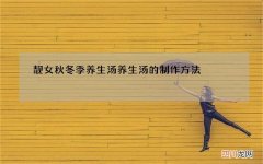 靓女秋冬季养生汤 养生汤的制作方法