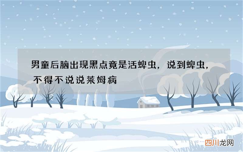 男童后脑出现黑点竟是活蜱虫，说到蜱虫，不得不说说莱姆病