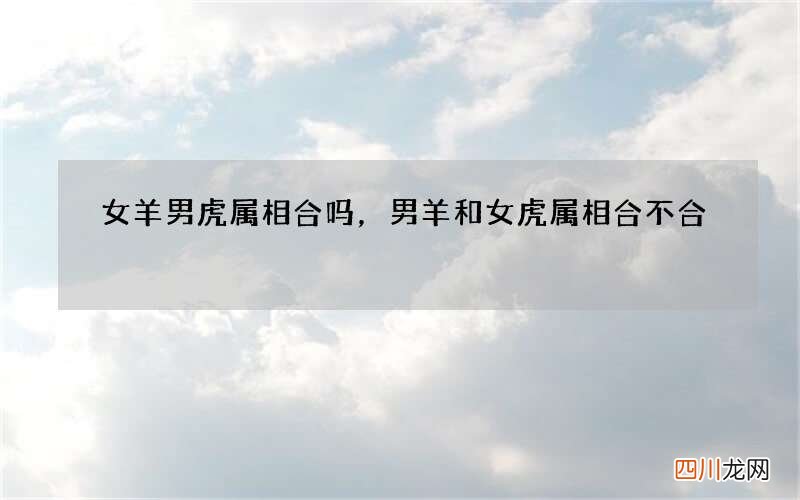 女羊男虎属相合吗，男羊和女虎属相合不合