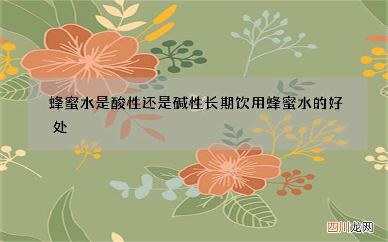 蜂蜜水是酸性还是碱性 长期饮用蜂蜜水的好处