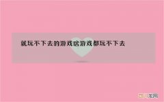 就玩不下去的游戏 啥游戏都玩不下去