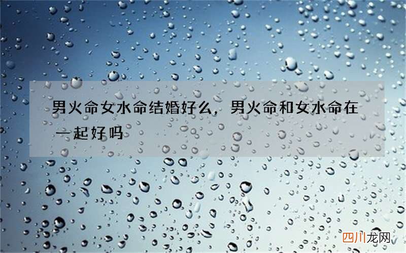男火命女水命结婚好么，男火命和女水命在一起好吗