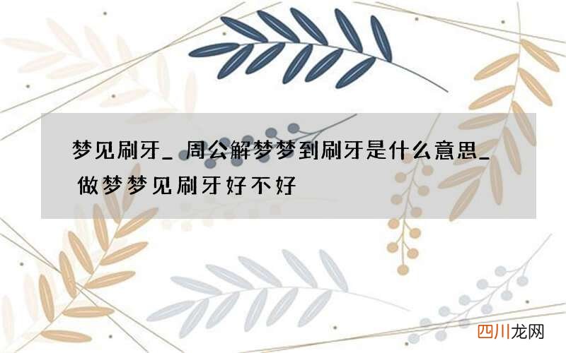梦见刷牙_周公解梦梦到刷牙是什么意思_做梦梦见刷牙好不好