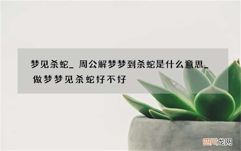 梦见杀蛇_周公解梦梦到杀蛇是什么意思_做梦梦见杀蛇好不好