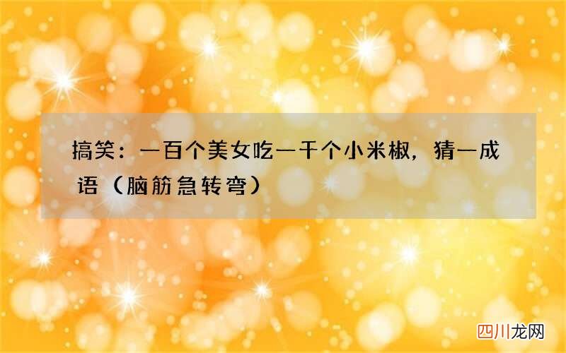 脑筋急转弯 搞笑：一百个美女吃一千个小米椒，猜一成语