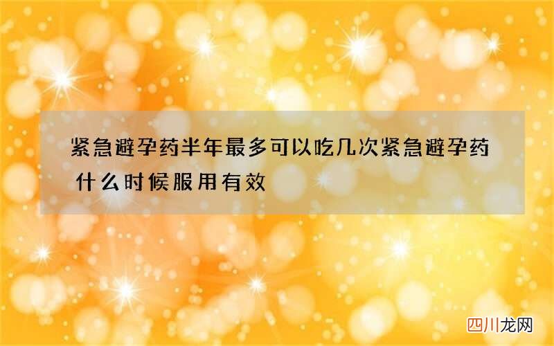 紧急避孕药半年最多可以吃几次 紧急避孕药什么时候服用有效