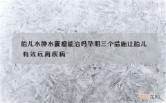 胎儿水肿水囊瘤能治吗 孕期三个措施让胎儿有效远离疾病