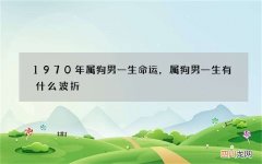 1970年属狗男一生命运，属狗男一生有什么波折