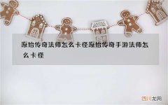 原始传奇法师怎么卡怪 原始传奇手游法师怎么卡怪