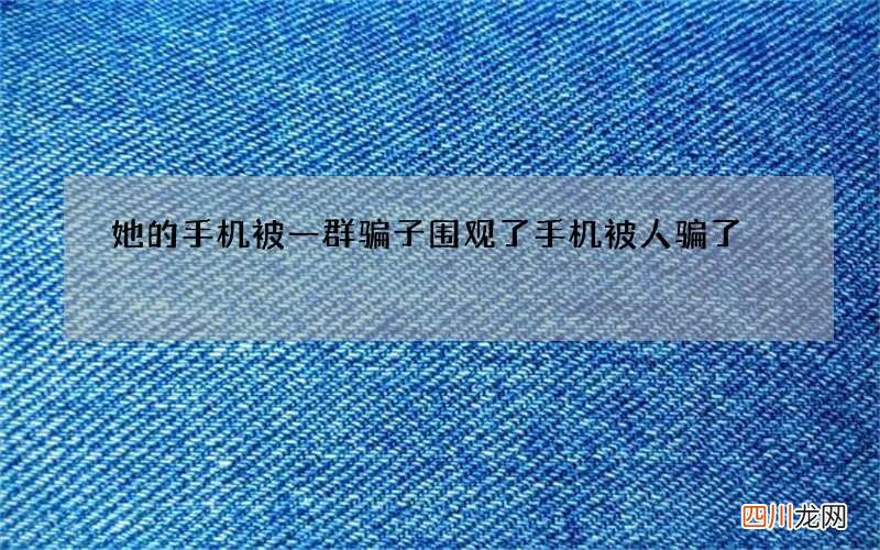 她的手机被一群骗子围观了 手机被人骗了
