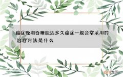 癌症晚期昏睡能活多久 癌症一般会常采用的治疗方法是什么