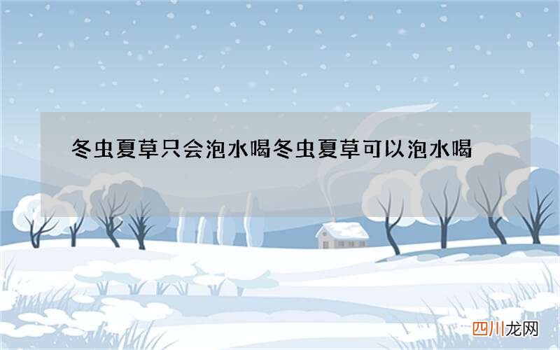 冬虫夏草只会泡水喝 冬虫夏草可以泡水喝