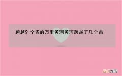 跨越9个省的万里黄河 黄河跨越了几个省