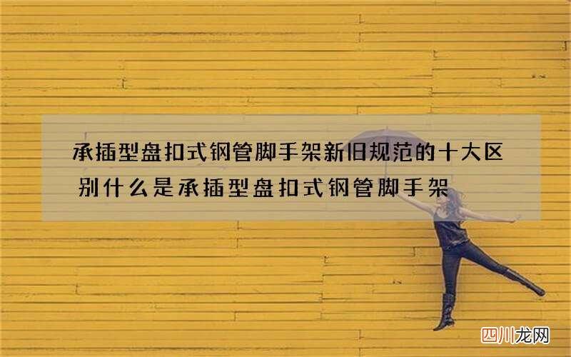 承插型盘扣式钢管脚手架新旧规范的十大区别 什么是承插型盘扣式钢管脚手架