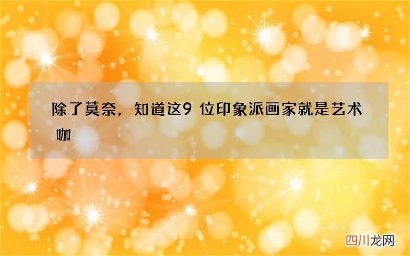 除了莫奈，知道这9位印象派画家就是艺术咖