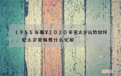 1955年属羊2020年害太岁运势如何，犯太岁要佩戴什么化解