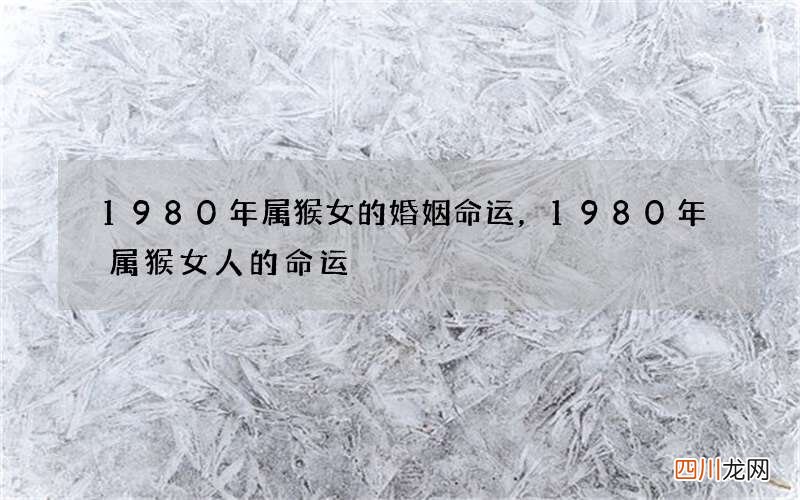 1980年属猴女的婚姻命运，1980年属猴女人的命运