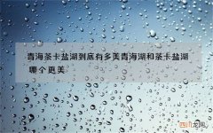 青海茶卡盐湖到底有多美 青海湖和茶卡盐湖哪个更美